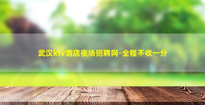 武汉ktv酒店夜场招聘网-全程不收一分
